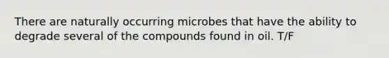 There are naturally occurring microbes that have the ability to degrade several of the compounds found in oil. T/F