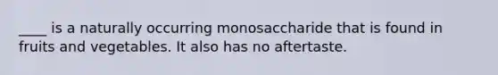 ____ is a naturally occurring monosaccharide that is found in fruits and vegetables. It also has no aftertaste.