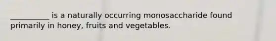 __________ is a naturally occurring monosaccharide found primarily in honey, fruits and vegetables.