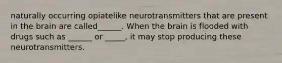 naturally occurring opiatelike neurotransmitters that are present in the brain are called______. When the brain is flooded with drugs such as ______ or _____, it may stop producing these neurotransmitters.