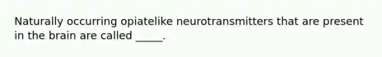 Naturally occurring opiatelike neurotransmitters that are present in the brain are called _____.