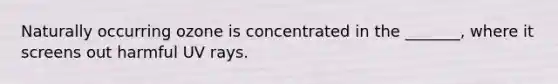 Naturally occurring ozone is concentrated in the _______, where it screens out harmful UV rays.