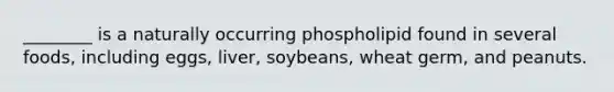 ________ is a naturally occurring phospholipid found in several foods, including eggs, liver, soybeans, wheat germ, and peanuts.