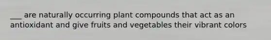 ___ are naturally occurring plant compounds that act as an antioxidant and give fruits and vegetables their vibrant colors