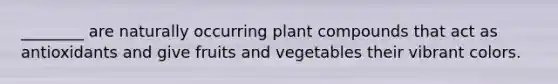 ________ are naturally occurring plant compounds that act as antioxidants and give fruits and vegetables their vibrant colors.