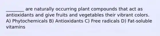 ________ are naturally occurring plant compounds that act as antioxidants and give fruits and vegetables their vibrant colors. A) Phytochemicals B) Antioxidants C) Free radicals D) Fat-soluble vitamins