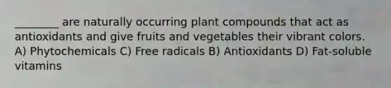 ________ are naturally occurring plant compounds that act as antioxidants and give fruits and vegetables their vibrant colors. A) Phytochemicals C) Free radicals B) Antioxidants D) Fat-soluble vitamins