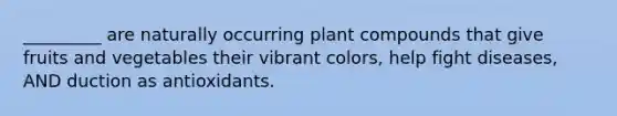 _________ are naturally occurring plant compounds that give fruits and vegetables their vibrant colors, help fight diseases, AND duction as antioxidants.