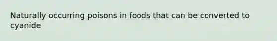 Naturally occurring poisons in foods that can be converted to cyanide