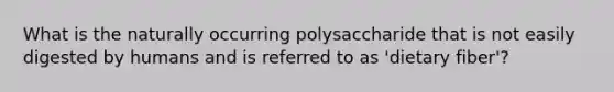 What is the naturally occurring polysaccharide that is not easily digested by humans and is referred to as 'dietary fiber'?