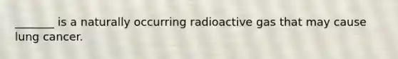 _______ is a naturally occurring radioactive gas that may cause lung cancer.