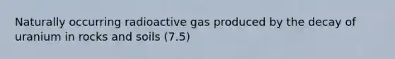 Naturally occurring radioactive gas produced by the decay of uranium in rocks and soils (7.5)