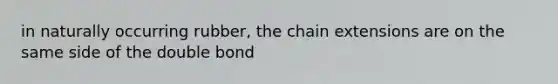 in naturally occurring rubber, the chain extensions are on the same side of the double bond