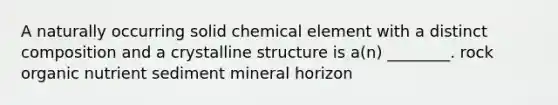 A naturally occurring solid chemical element with a distinct composition and a crystalline structure is a(n) ________. rock organic nutrient sediment mineral horizon