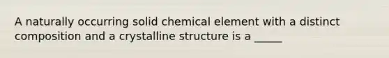 A naturally occurring solid chemical element with a distinct composition and a crystalline structure is a _____