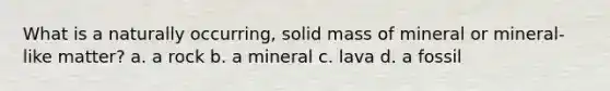 What is a naturally occurring, solid mass of mineral or mineral-like matter? a. a rock b. a mineral c. lava d. a fossil