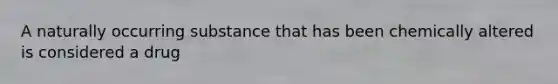 A naturally occurring substance that has been chemically altered is considered a drug