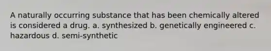 A naturally occurring substance that has been chemically altered is considered a drug. a. synthesized b. genetically engineered c. hazardous d. semi-synthetic