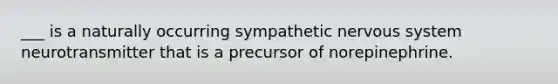 ___ is a naturally occurring sympathetic nervous system neurotransmitter that is a precursor of norepinephrine.