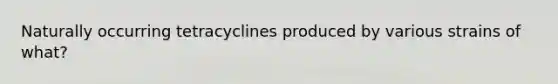 Naturally occurring tetracyclines produced by various strains of what?