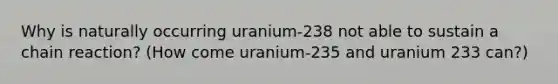 Why is naturally occurring uranium-238 not able to sustain a chain reaction? (How come uranium-235 and uranium 233 can?)