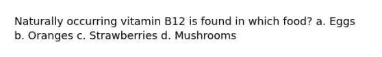 Naturally occurring vitamin B12 is found in which food? a. Eggs b. Oranges c. Strawberries d. Mushrooms