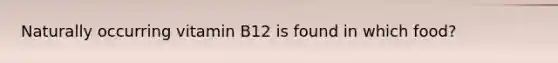 Naturally occurring vitamin B12 is found in which food?