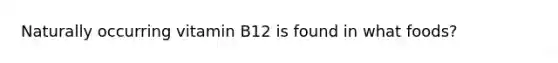 Naturally occurring vitamin B12 is found in what foods?