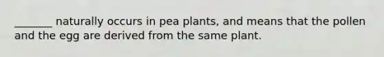 _______ naturally occurs in pea plants, and means that the pollen and the egg are derived from the same plant.