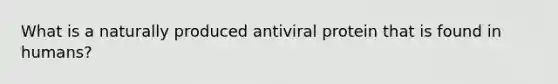 What is a naturally produced antiviral protein that is found in humans?