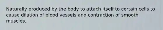 Naturally produced by the body to attach itself to certain cells to cause dilation of blood vessels and contraction of smooth muscles.