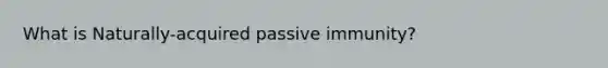 What is Naturally-acquired passive immunity?