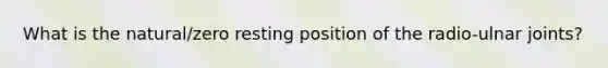What is the natural/zero resting position of the radio-ulnar joints?