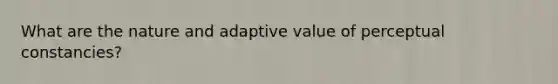 What are the nature and adaptive value of perceptual constancies?