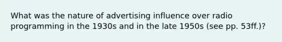 What was the nature of advertising influence over radio programming in the 1930s and in the late 1950s (see pp. 53ff.)?