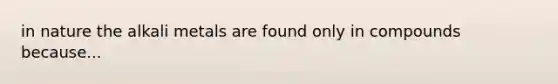 in nature the alkali metals are found only in compounds because...