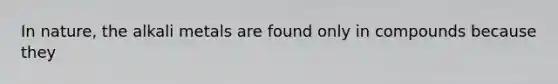 In nature, the alkali metals are found only in compounds because they