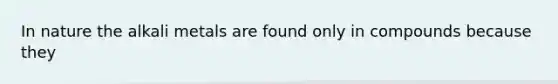 In nature the alkali metals are found only in compounds because they