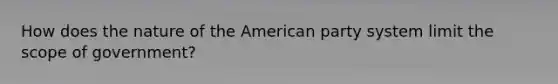 How does the nature of the American party system limit the scope of government?