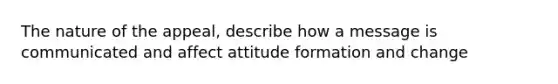 The nature of the appeal, describe how a message is communicated and affect attitude formation and change