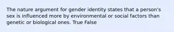 The nature argument for gender identity states that a person's sex is influenced more by environmental or social factors than genetic or biological ones. True False