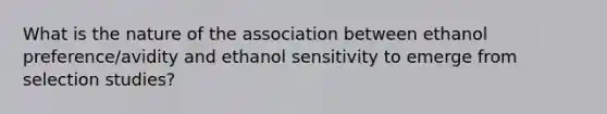 What is the nature of the association between ethanol preference/avidity and ethanol sensitivity to emerge from selection studies?