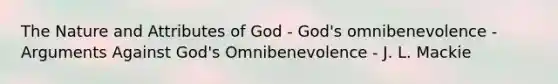 The Nature and Attributes of God - God's omnibenevolence - Arguments Against God's Omnibenevolence - J. L. Mackie