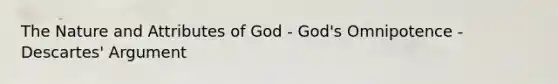 The Nature and Attributes of God - God's Omnipotence - Descartes' Argument