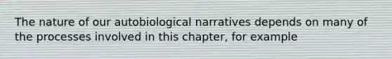 The nature of our autobiological narratives depends on many of the processes involved in this chapter, for example