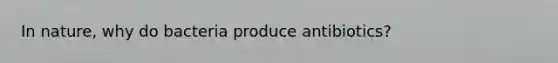 In nature, why do bacteria produce antibiotics?