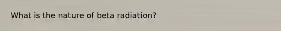 What is the nature of beta radiation?