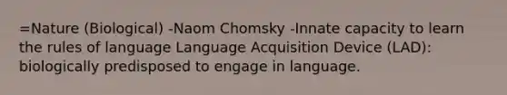 =Nature (Biological) -Naom Chomsky -Innate capacity to learn the rules of language Language Acquisition Device (LAD): biologically predisposed to engage in language.