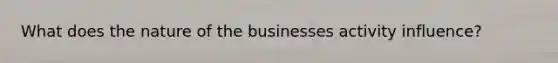 What does the nature of the businesses activity influence?