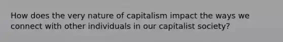 How does the very nature of capitalism impact the ways we connect with other individuals in our capitalist society?